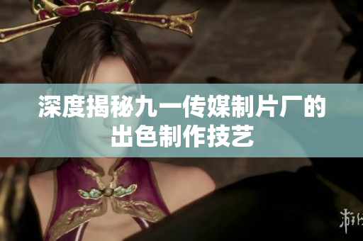 深度揭秘九一传媒制片厂的出色制作技艺