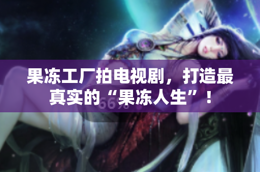 果冻工厂拍电视剧，打造最真实的“果冻人生”！