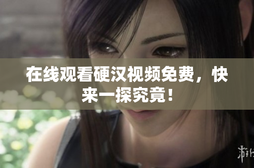 在线观看硬汉视频免费，快来一探究竟！