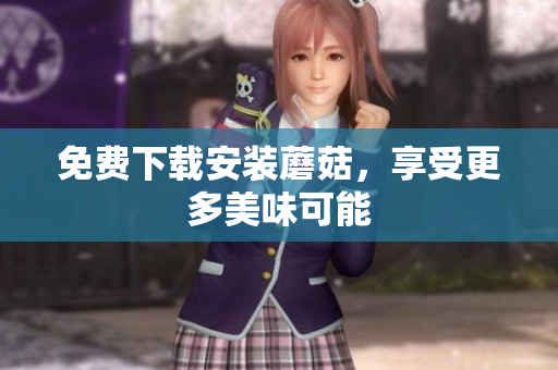 免费下载安装蘑菇，享受更多美味可能