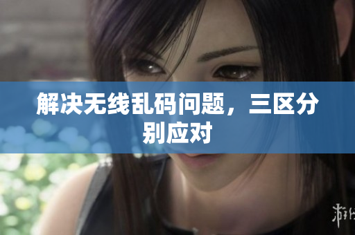解决无线乱码问题，三区分别应对