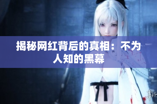 揭秘网红背后的真相：不为人知的黑幕
