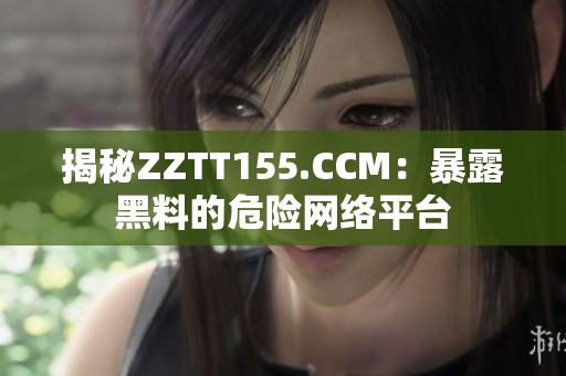 揭秘ZZTT155.CCM：暴露黑料的危险网络平台