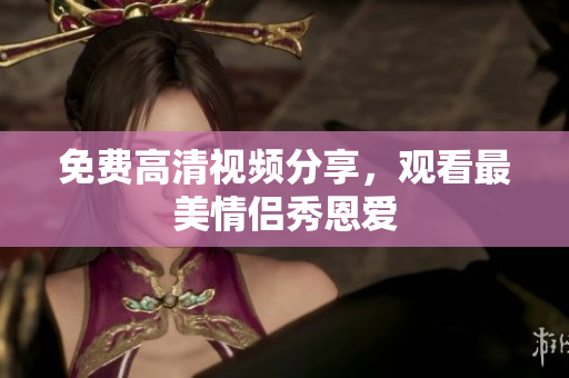 免费高清视频分享，观看最美情侣秀恩爱