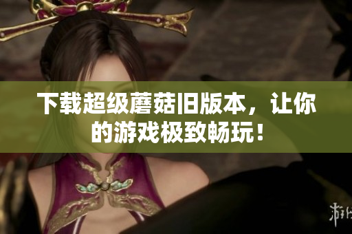 下载超级蘑菇旧版本，让你的游戏极致畅玩！