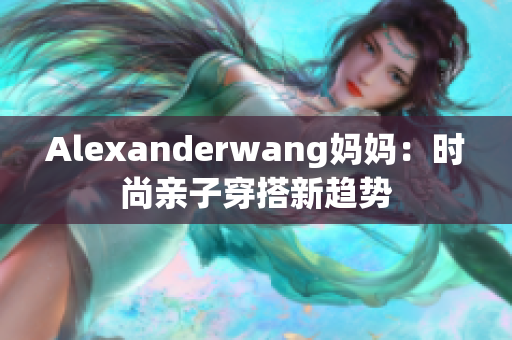 Alexanderwang妈妈：时尚亲子穿搭新趋势