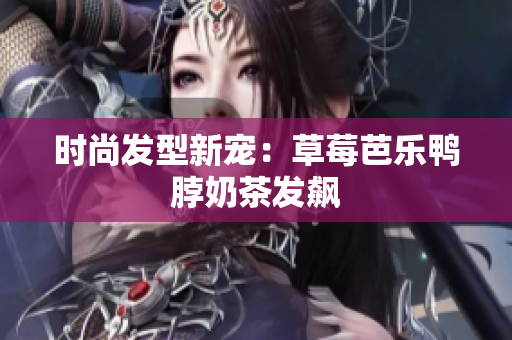 时尚发型新宠：草莓芭乐鸭脖奶茶发飙