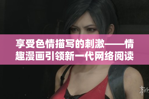 享受色情描写的刺激——情趣漫画引领新一代网络阅读体验