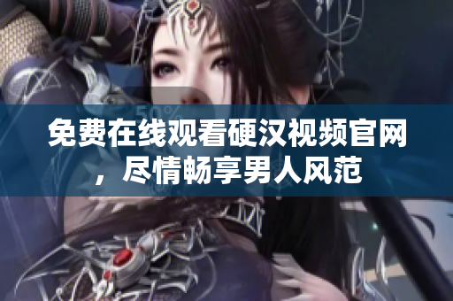 免费在线观看硬汉视频官网，尽情畅享男人风范