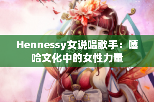 Hennessy女说唱歌手：嘻哈文化中的女性力量
