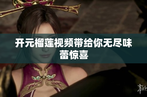 开元榴莲视频带给你无尽味蕾惊喜