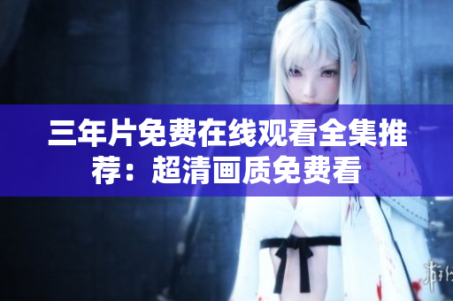 三年片免费在线观看全集推荐：超清画质免费看