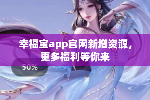 幸福宝app官网新增资源，更多福利等你来