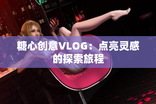 糖心创意VLOG：点亮灵感的探索旅程