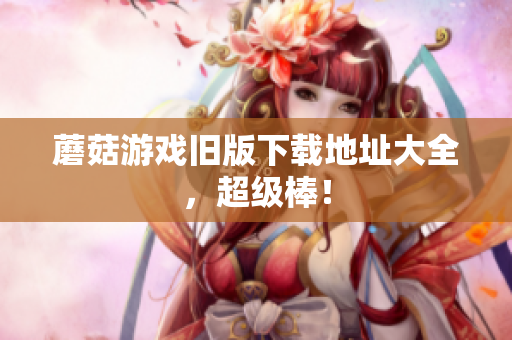 蘑菇游戏旧版下载地址大全，超级棒！