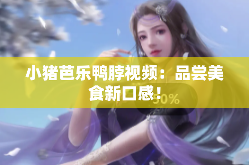 小猪芭乐鸭脖视频：品尝美食新口感！