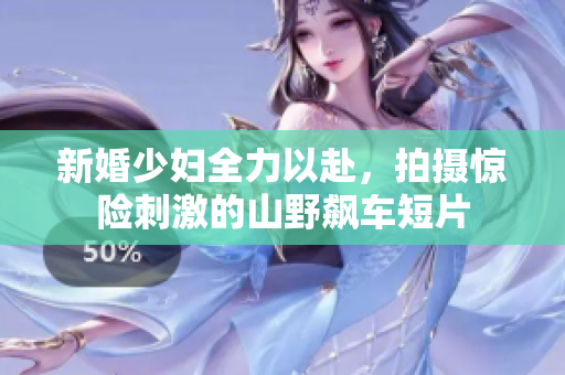 新婚少妇全力以赴，拍摄惊险刺激的山野飙车短片
