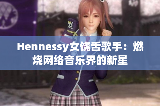 Hennessy女饶舌歌手：燃烧网络音乐界的新星