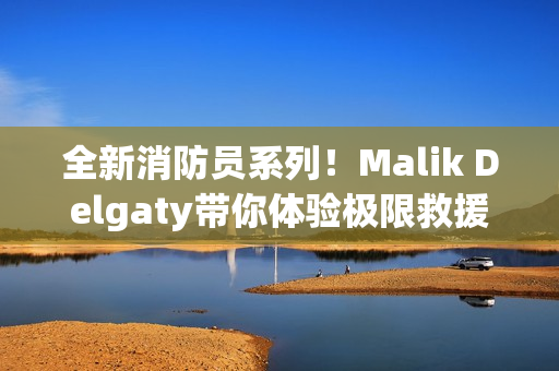 全新消防员系列！Malik Delgaty带你体验极限救援