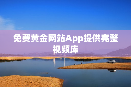 免费黄金网站App提供完整视频库