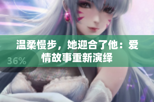 温柔慢步，她迎合了他：爱情故事重新演绎