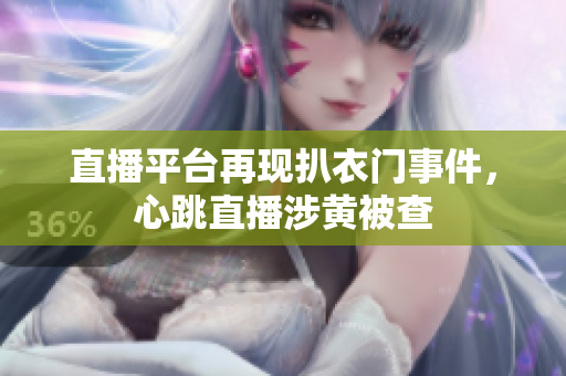 直播平台再现扒衣门事件，心跳直播涉黄被查