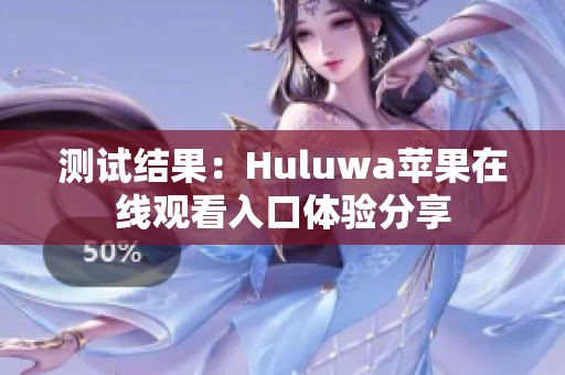 测试结果：Huluwa苹果在线观看入口体验分享