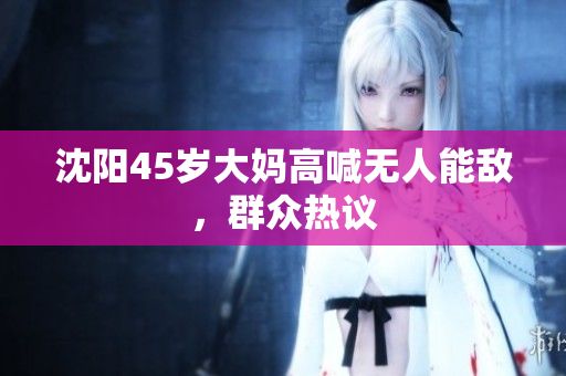 沈阳45岁大妈高喊无人能敌，群众热议
