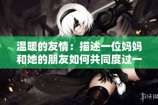 温暖的友情：描述一位妈妈和她的朋友如何共同度过一段难忘时光