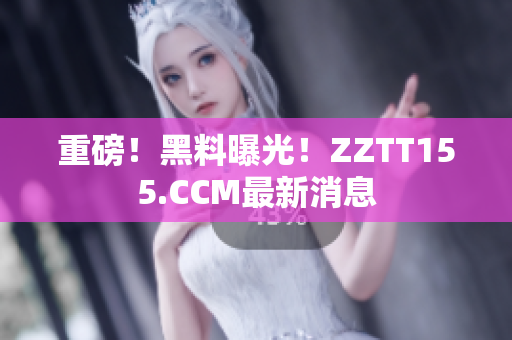 重磅！黑料曝光！ZZTT155.CCM最新消息