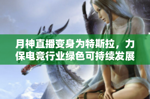 月神直播变身为特斯拉，力保电竞行业绿色可持续发展