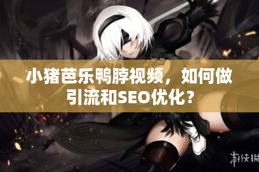 小猪芭乐鸭脖视频，如何做引流和SEO优化？