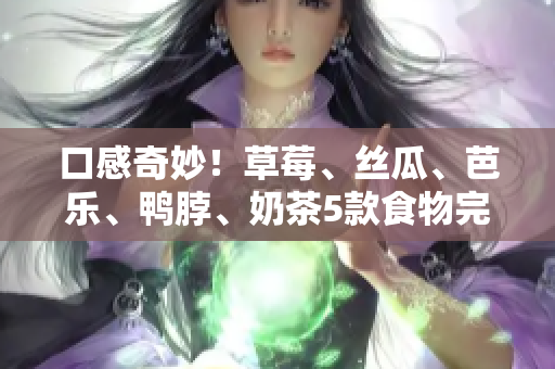 口感奇妙！草莓、丝瓜、芭乐、鸭脖、奶茶5款食物完美搭配