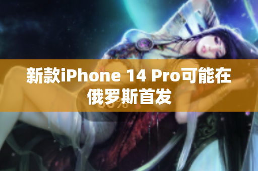 新款iPhone 14 Pro可能在俄罗斯首发
