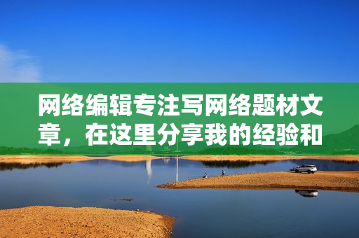网络编辑专注写网络题材文章，在这里分享我的经验和新闻