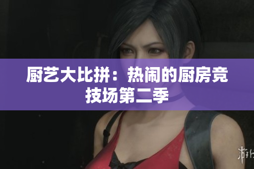 厨艺大比拼：热闹的厨房竞技场第二季