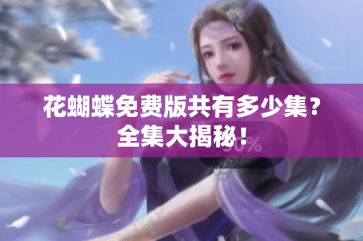 花蝴蝶免费版共有多少集？全集大揭秘！