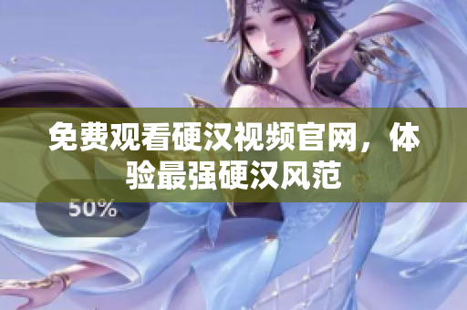 免费观看硬汉视频官网，体验最强硬汉风范