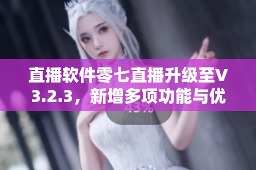 直播软件零七直播升级至V3.2.3，新增多项功能与优化。