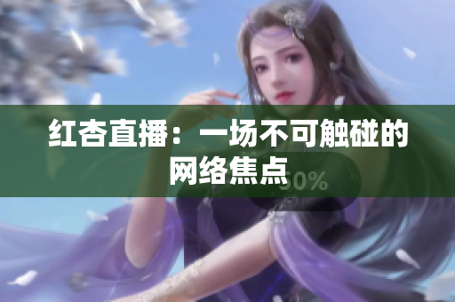 红杏直播：一场不可触碰的网络焦点