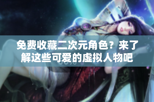 免费收藏二次元角色？来了解这些可爱的虚拟人物吧