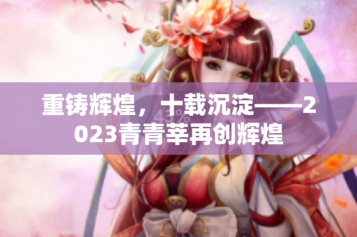 重铸辉煌，十载沉淀——2023青青莘再创辉煌