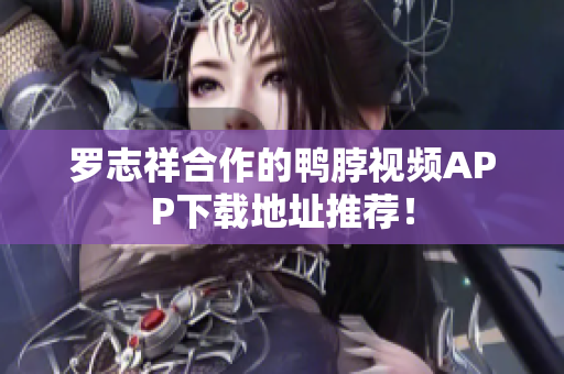 罗志祥合作的鸭脖视频APP下载地址推荐！