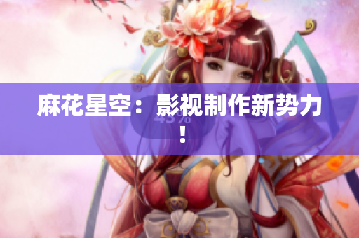 麻花星空：影视制作新势力！