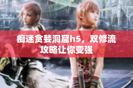 痴迷贪婪洞窟h5，双修流攻略让你变强