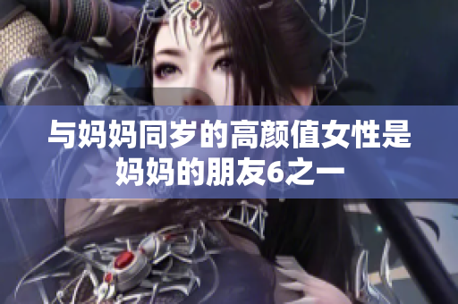 与妈妈同岁的高颜值女性是妈妈的朋友6之一