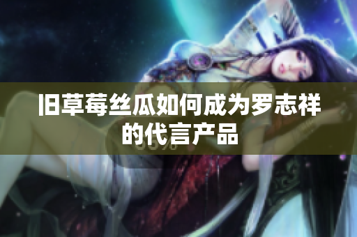 旧草莓丝瓜如何成为罗志祥的代言产品
