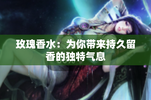 玫瑰香水：为你带来持久留香的独特气息