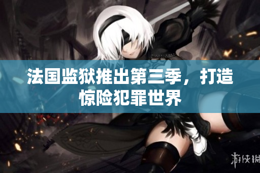 法国监狱推出第三季，打造惊险犯罪世界
