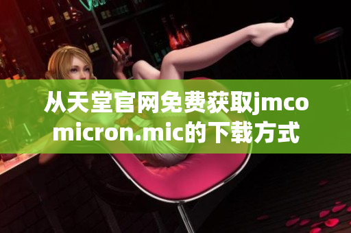 从天堂官网免费获取jmcomicron.mic的下载方式